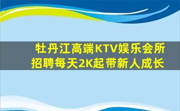 牡丹江高端KTV娱乐会所招聘每天2K起带新人成长